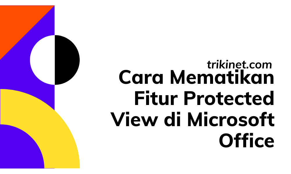 Inilah Cara Mematikan Fitur ‘Protected View’ Pada Microsoft Office